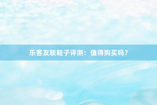 乐客友联鞋子评测：值得购买吗？